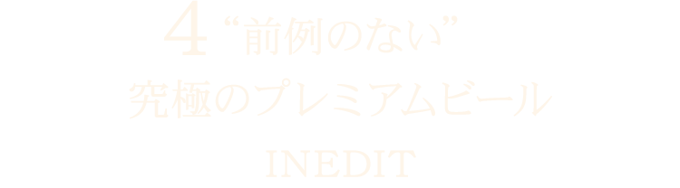 4 “前例の無い”究極のプレミアムビール INEDIT