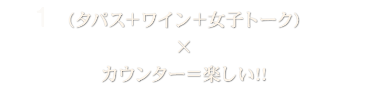 1 (タパス＋ワイン＋女子トーク)×カウンター＝楽しい!!