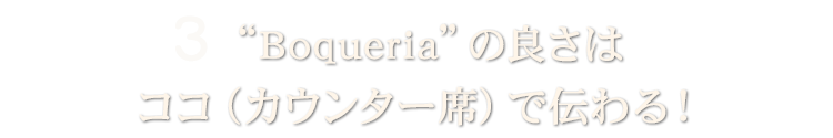 3 “Boqueria”の良さはココ（カウンター席）で伝わる！